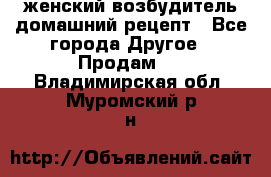 женский возбудитель домашний рецепт - Все города Другое » Продам   . Владимирская обл.,Муромский р-н